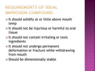  It should solidify at or little above mouth
temp
 It should not be injurious or harmful to oral
tissue
 It should not contain irritating or toxic
ingredients
 It should not undergo permanent
deformation or fracture while withdrawing
from mouth
 Should be dimensionally stable
 