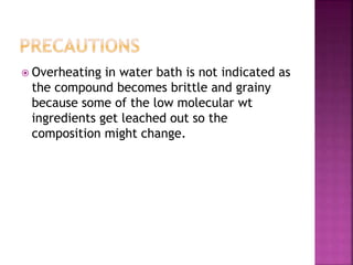  Overheating in water bath is not indicated as
the compound becomes brittle and grainy
because some of the low molecular wt
ingredients get leached out so the
composition might change.
 