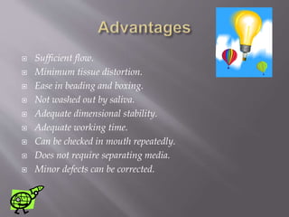  Sufficient flow.
 Minimum tissue distortion.
 Ease in beading and boxing.
 Not washed out by saliva.
 Adequate dimensional stability.
 Adequate working time.
 Can be checked in mouth repeatedly.
 Does not require separating media.
 Minor defects can be corrected.
 