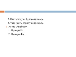 3. Heavy body or light consistency.
4. Very heavy or putty consistency.
 Acc to wettability:
1. Hydrophilic
2. Hydrophobic.
 