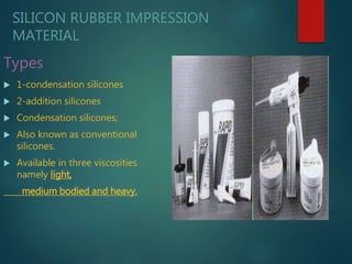 SILICON RUBBER IMPRESSION
MATERIAL
Types
 1-condensation silicones
 2-addition silicones
 Condensation silicones;
 Also known as conventional
silicones.
 Available in three viscosities
namely light,
medium bodied and heavy.
 