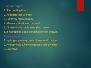 Advantages:
1. Short setting time
2. Adequate tear strength
3. Extremely high accuracy
4. Minimal distortion on removal
5. Dimensionally stable even after 1 week
6. If hydrophilic, good compatibility with gypsum
Disadvantages:
1. Hydrogen gas may cause dimensional change.
2. Hydrophobic & hence requires a very dry field.
3. Expensive.
 