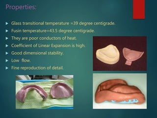 Properties:
 Glass transitional temperature =39 degree centigrade.
 Fusin temperature=43.5 degree centigrade.
 They are poor conductors of heat.
 Coefficient of Linear Expansion is high.
 Good dimensional stability.
 Low flow.
 Fine reproduction of detail.
 