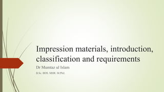 Impression materials, introduction,
classification and requirements
ASST PROFESSOR
Dr Mumtaz ul Islam
B.Sc. BDS. MHR. M.Phil.
 