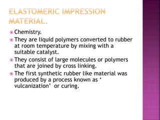  Chemistry.
 They are liquid polymers converted to rubber
at room temperature by mixing with a
suitable catalyst.
 They consist of large molecules or polymers
that are joined by cross linking.
 The first synthetic rubber like material was
produced by a process known as ‘
vulcanization’ or curing.
 
