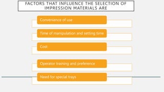 FACTORS THAT INFLUENCE THE SELECTION OF
IMPRESSION MATERIALS ARE
Convenience of use
Time of manipulation and setting time
Cost
Operator training and preference
Need for special trays
 