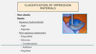 • Non-elastic
• Elastic
• Aqueous hydrocolloids
• Agar
• Alginate
• Non-aqueous elastomers
• Polysulfide
• Silicones
• Condensation
• Addition
• Polyether
CLASSIFICATION OF IMPRESSION
MATERIALS
 