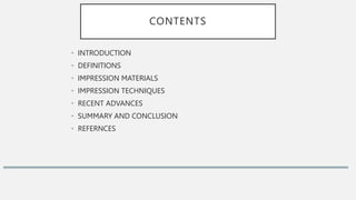 CONTENTS
• INTRODUCTION
• DEFINITIONS
• IMPRESSION MATERIALS
• IMPRESSION TECHNIQUES
• RECENT ADVANCES
• SUMMARY AND CONCLUSION
• REFERNCES
 