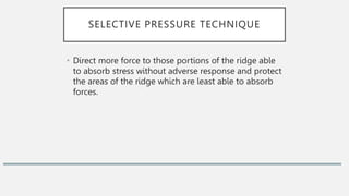 SELECTIVE PRESSURE TECHNIQUE
• Direct more force to those portions of the ridge able
to absorb stress without adverse response and protect
the areas of the ridge which are least able to absorb
forces.
 