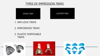 TYPES OF IMPRESSION TRAYS
STOCK TRAY CUSTOM TRAY
1. RIM-LOCK TRAYS
2. PERFORATED TRAYS
3. PLASTIC DISPOSABLE
TRAYS
 