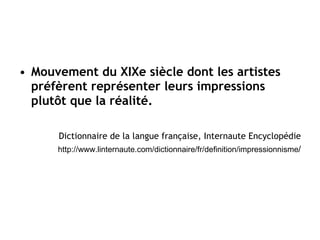 Mouvement du XIXe siècle dont les artistes préfèrent représenter leurs impressions plutôt que la réalité. Dictionnaire de la langue française, Internaute Encyclopédie http://www.linternaute.com/dictionnaire/fr/definition/impressionnisme / 