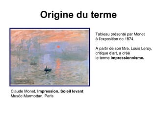 Origine du terme Claude Monet,  Impression. Soleil levant Musée Marmottan, Paris Tableau présenté par Monet  à l’exposition de 1874. A partir de son titre, Louis Leroy,  critique d’art, a créé  le terme  impressionnisme. 