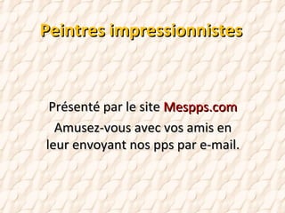 Peintres impressionnistes Présenté par le site  Mespps.com Amusez-vous avec vos amis en leur envoyant nos pps par e-mail. 