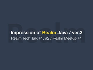 RealmRealm Tech Talk #1, #2 / Realm Meetup #1
Impression of Realm Java / ver.2
 