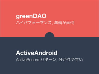 greenDAO
ハイパフォーマンス, 準備が面倒
ActiveAndroid
ActiveRecord パターン, 分かりやすい
 