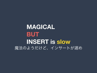 MAGICAL
BUT
INSERT is slow
魔法のようだけど、インサートが遅め
 