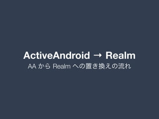 ActiveAndroid → Realm
AA から Realm への置き換えの流れ
 