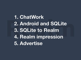 Realm
1. ChatWork
2. Android and SQLite
3. SQLite to Realm
4. Realm impression
5. Advertise
 