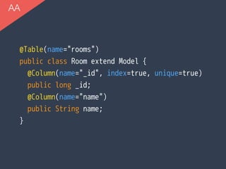 AA
@Table(name="rooms")
public class Room extend Model {
@Column(name="_id", index=true, unique=true)
public long _id;
@Column(name="name")
public String name;
}
 
