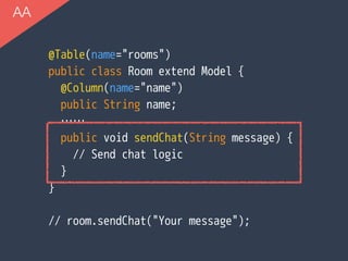 @Table(name="rooms")
public class Room extend Model {
@Column(name="name")
public String name; 
……
public void sendChat(String message) {
// Send chat logic
}
}
// room.sendChat("Your message");
AA
 