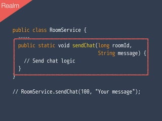 Realm
public class RoomService {
　……
public static void sendChat(long roomId,
String message) {
// Send chat logic
}
}
// RoomService.sendChat(100, "Your message");
 
