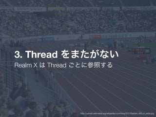 3. Thread をまたがない
Realm X は Thread ごとに参照する
http://upload.wikimedia.org/wikipedia/commons/2/21/Naisten_400_m_aidat.jpg
 