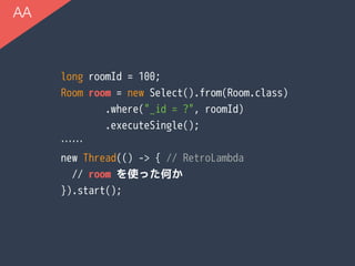 long roomId = 100;
Room room = new Select().from(Room.class)
.where("_id = ?", roomId)
.executeSingle();
……
new Thread(() -> { // RetroLambda
// room を使った何か
}).start();
AA
 