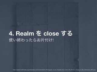 4. Realm を close する
使い終わったらお片付け!
http://upload.wikimedia.org/wikipedia/commons/b/b6/A_Photograph_of_an_Original_Door_from_the_Bolduc_House_in_Ste_Genevieve_MO.png
 
