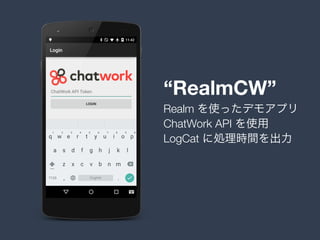“RealmCW”
ChatWork API を使用
LogCat に処理時間を出力
Realm を使ったデモアプリ
 