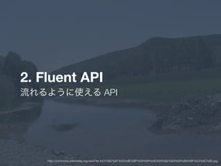 2. Fluent API
流れるように使える API
http://commons.wikimedia.org/wiki/File:%E5%B2%B7%E5%8E%BF%E6%B4%AE%E6%B2%B3%E6%B9%BF%E5%9C%B0.jpg
 