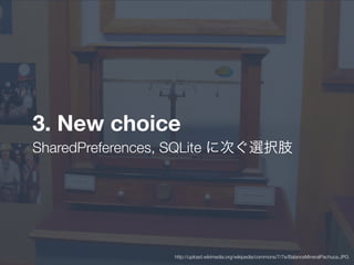 3. New choice
SharedPreferences, SQLite に次ぐ選択肢
http://upload.wikimedia.org/wikipedia/commons/7/7e/BalanceMineralPachuca.JPG
 