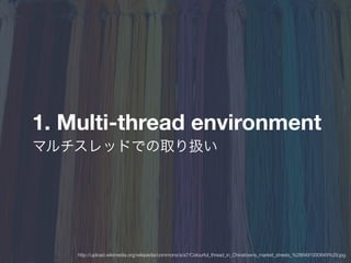 1. Multi-thread environment
マルチスレッドでの取り扱い
http://upload.wikimedia.org/wikipedia/commons/a/a7/Colourful_thread_in_Chinatowns_market_streets_%286491930649%29.jpg
 
