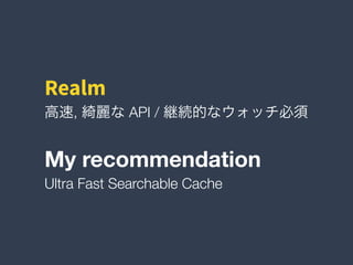 高速, 綺麗な API / 継続的なウォッチ必須
Realm
My recommendation
Ultra Fast Searchable Cache
 