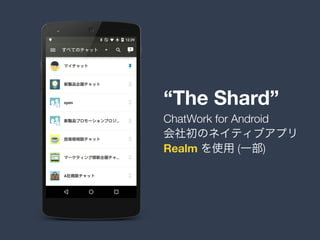 “The Shard”
会社初のネイティブアプリ
Realm を使用 (一部)
ChatWork for Android
 