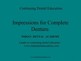 1
Impressions for Complete
Denture.
Continuing Dental Education.
INDIAN DENTAL ACADEMY
Leader in continuing dental education
www.indiandentalacademy.com
www.indiandentalacademy.com
 
