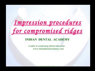 Impression procedures
for compromised ridges
INDIAN DENTAL ACADEMY
Leader in continuing dental education
www.indiandentalacademy.com
www.indiandentalacademy.com
 