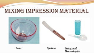 MIXING IMPRESSION MATERIAL
Bowel Spatula Scoop and
Measuring jar
 