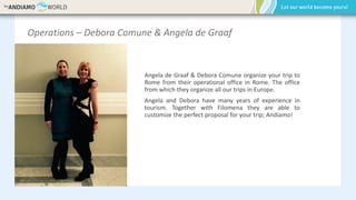 Operations – Debora Comune & Angela de Graaf
Angela de Graaf & Debora Comune organize your trip to
Rome from their operational office in Rome. The office
from which they organize all our trips in Europe.
Angela and Debora have many years of experience in
tourism. Together with Filomena they are able to
customize the perfect proposal for your trip; Andiamo!
 