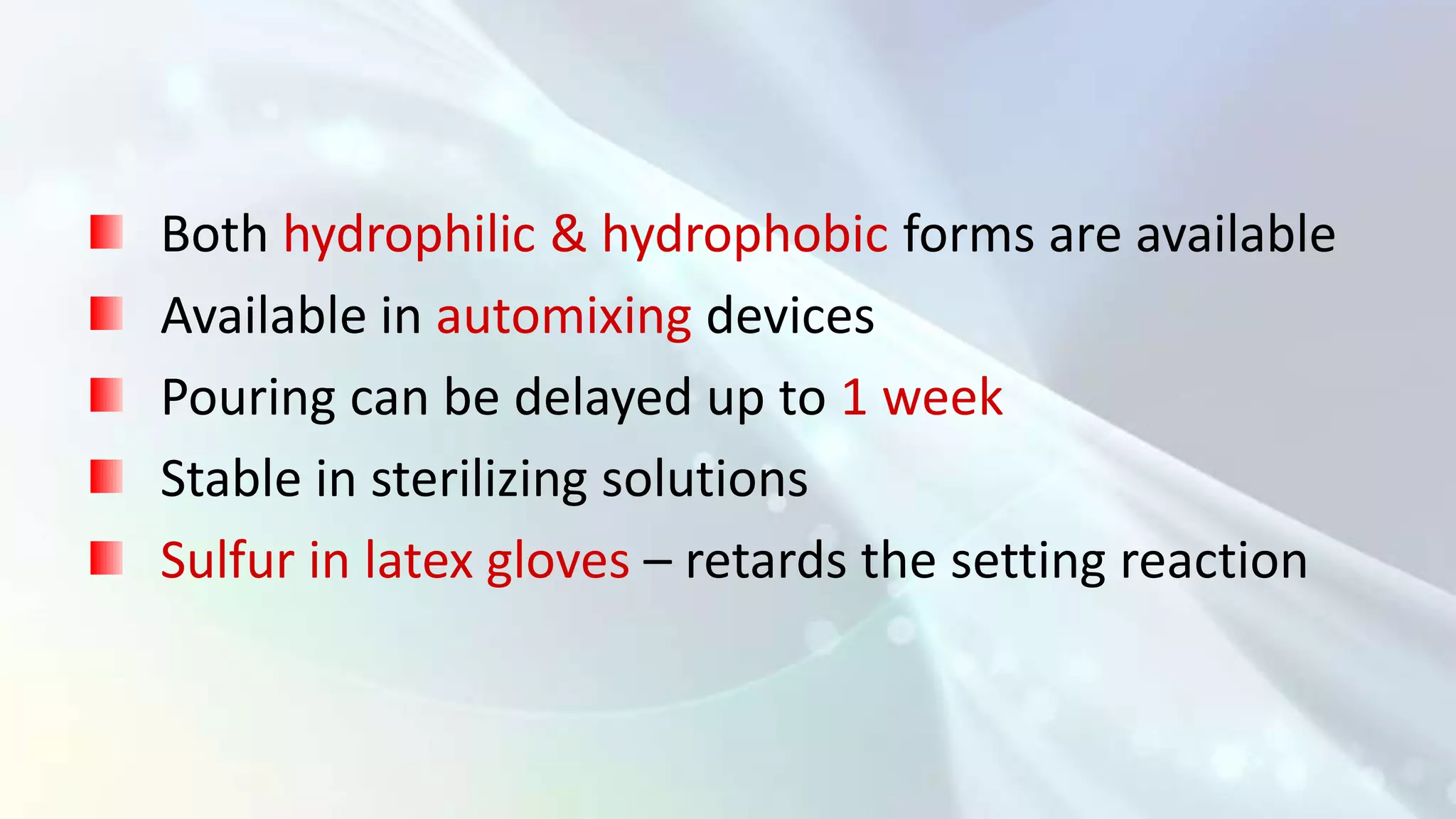 Both hydrophilic & hydrophobic forms are available
Available in automixing devices
Pouring can be delayed up to 1 week
Stable in sterilizing solutions
Sulfur in latex gloves – retards the setting reaction
 