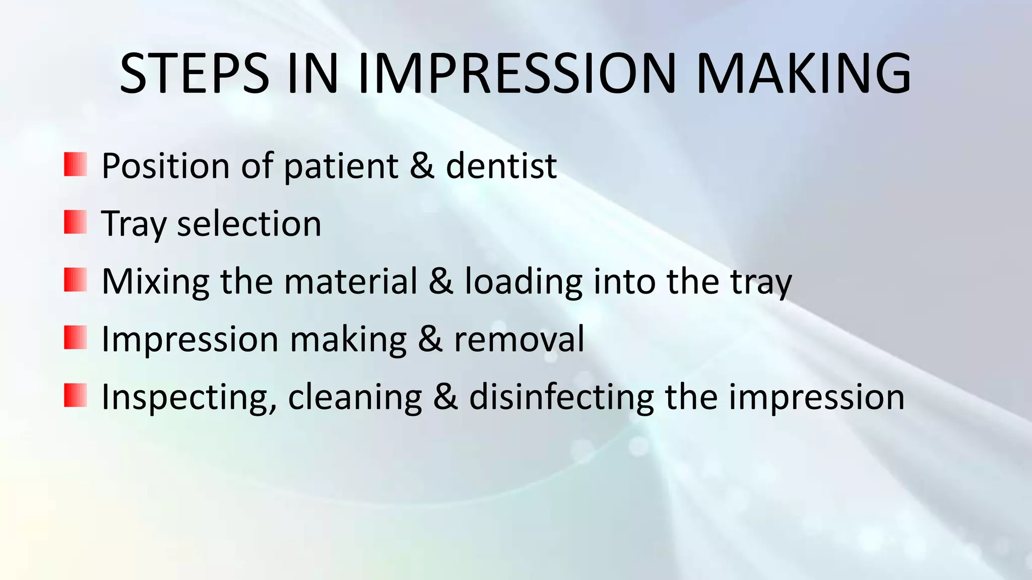 STEPS IN IMPRESSION MAKING
Position of patient & dentist
Tray selection
Mixing the material & loading into the tray
Impression making & removal
Inspecting, cleaning & disinfecting the impression
 