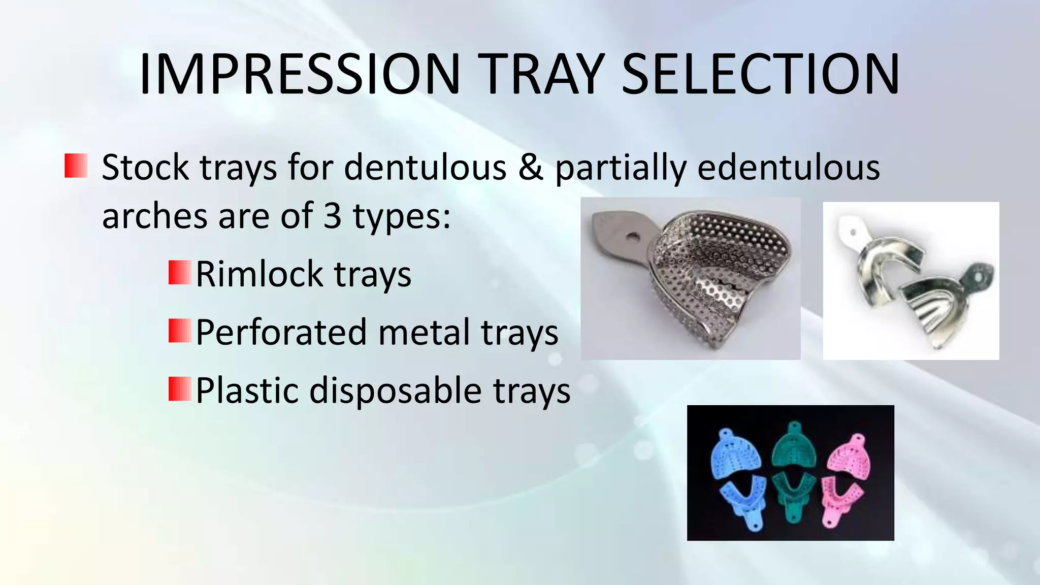 IMPRESSION TRAY SELECTION
Stock trays for dentulous & partially edentulous
arches are of 3 types:
      Rimlock trays
      Perforated metal trays
      Plastic disposable trays
 