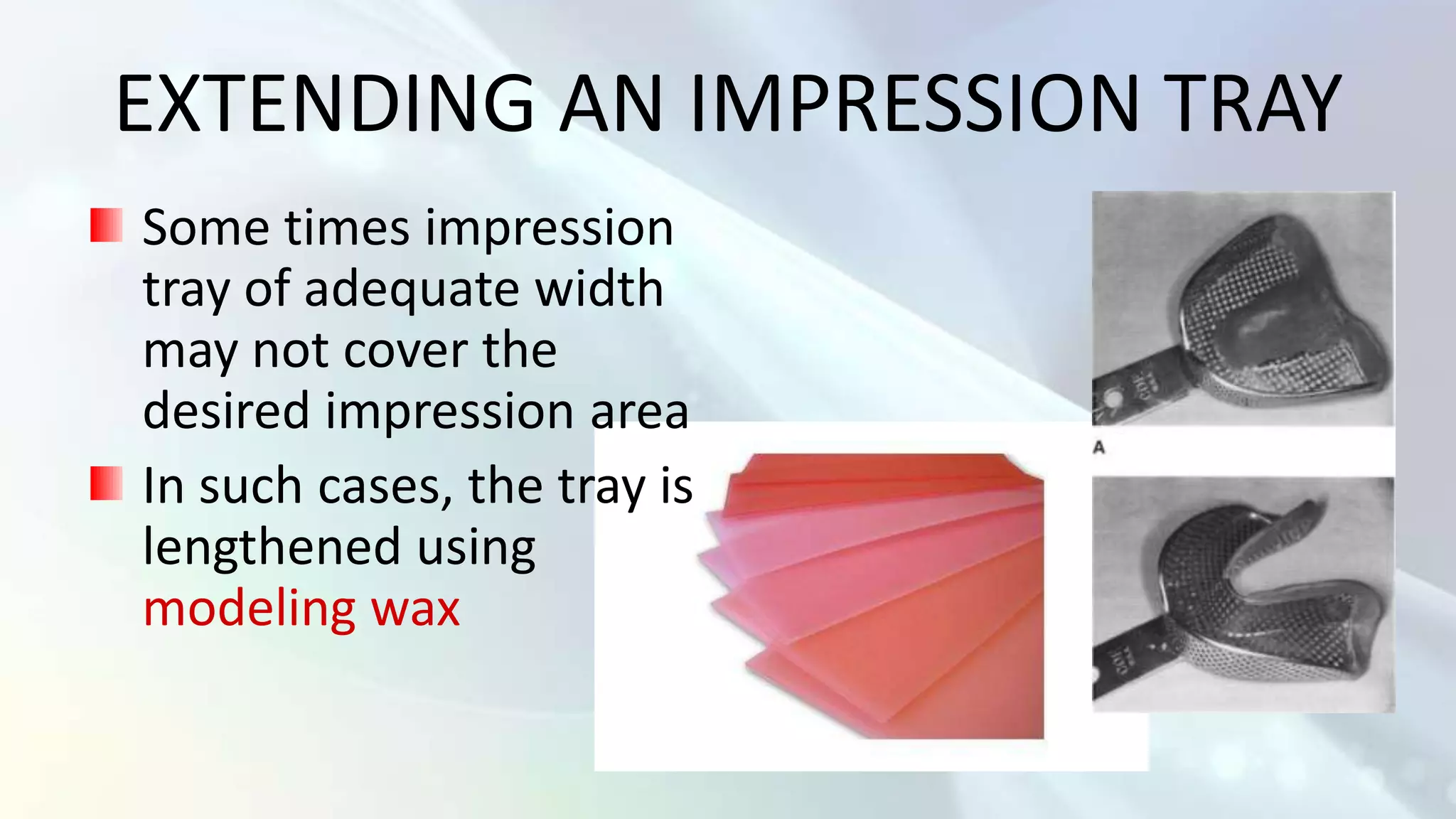 EXTENDING AN IMPRESSION TRAY
Some times impression
tray of adequate width
may not cover the
desired impression area
In such cases, the tray is
lengthened using
modeling wax
 