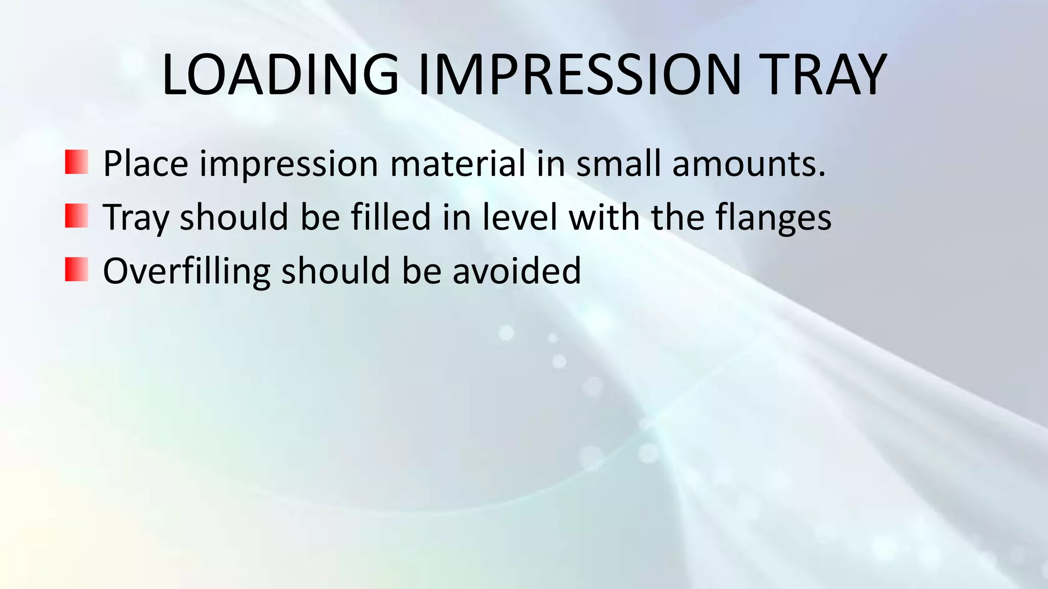 LOADING IMPRESSION TRAY
Place impression material in small amounts.
Tray should be filled in level with the flanges
Overfilling should be avoided
 
