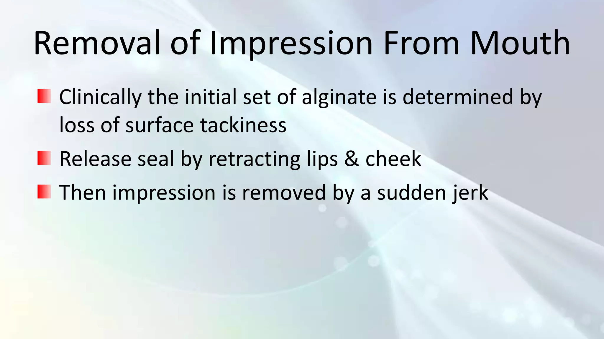Removal of Impression From Mouth
 Clinically the initial set of alginate is determined by
 loss of surface tackiness
 Release seal by retracting lips & cheek
 Then impression is removed by a sudden jerk
 