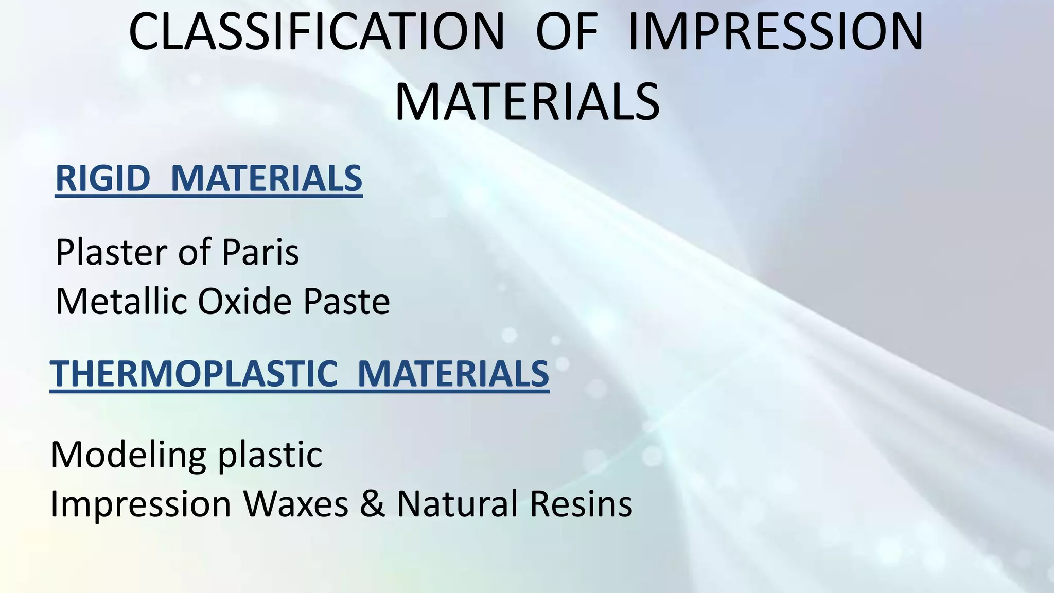 CLASSIFICATION OF IMPRESSION
              MATERIALS
RIGID MATERIALS
Plaster of Paris
Metallic Oxide Paste
THERMOPLASTIC MATERIALS
Modeling plastic
Impression Waxes & Natural Resins
 