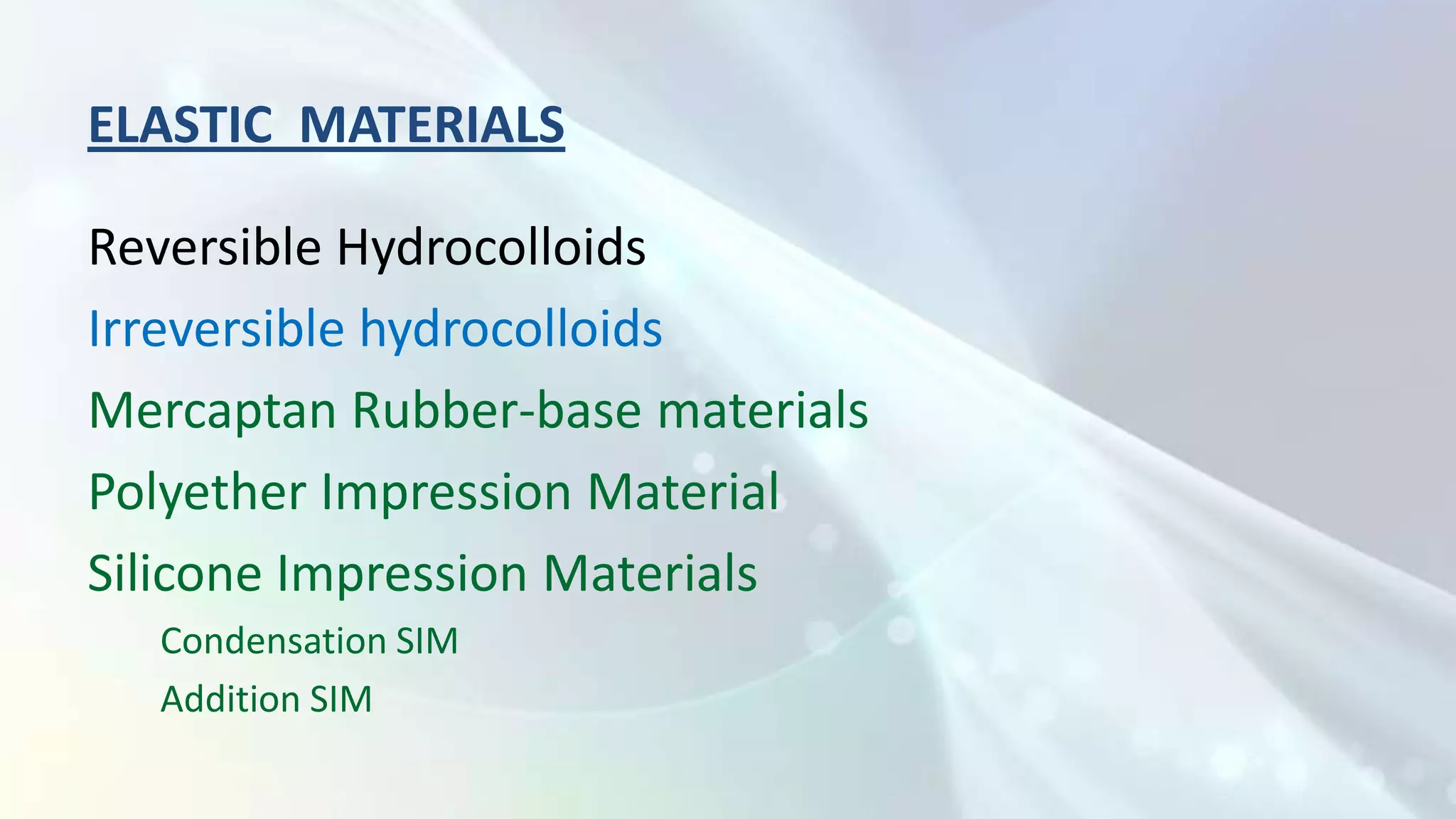 ELASTIC MATERIALS

Reversible Hydrocolloids
Irreversible hydrocolloids
Mercaptan Rubber-base materials
Polyether Impression Material
Silicone Impression Materials
  Condensation SIM
  Addition SIM
 