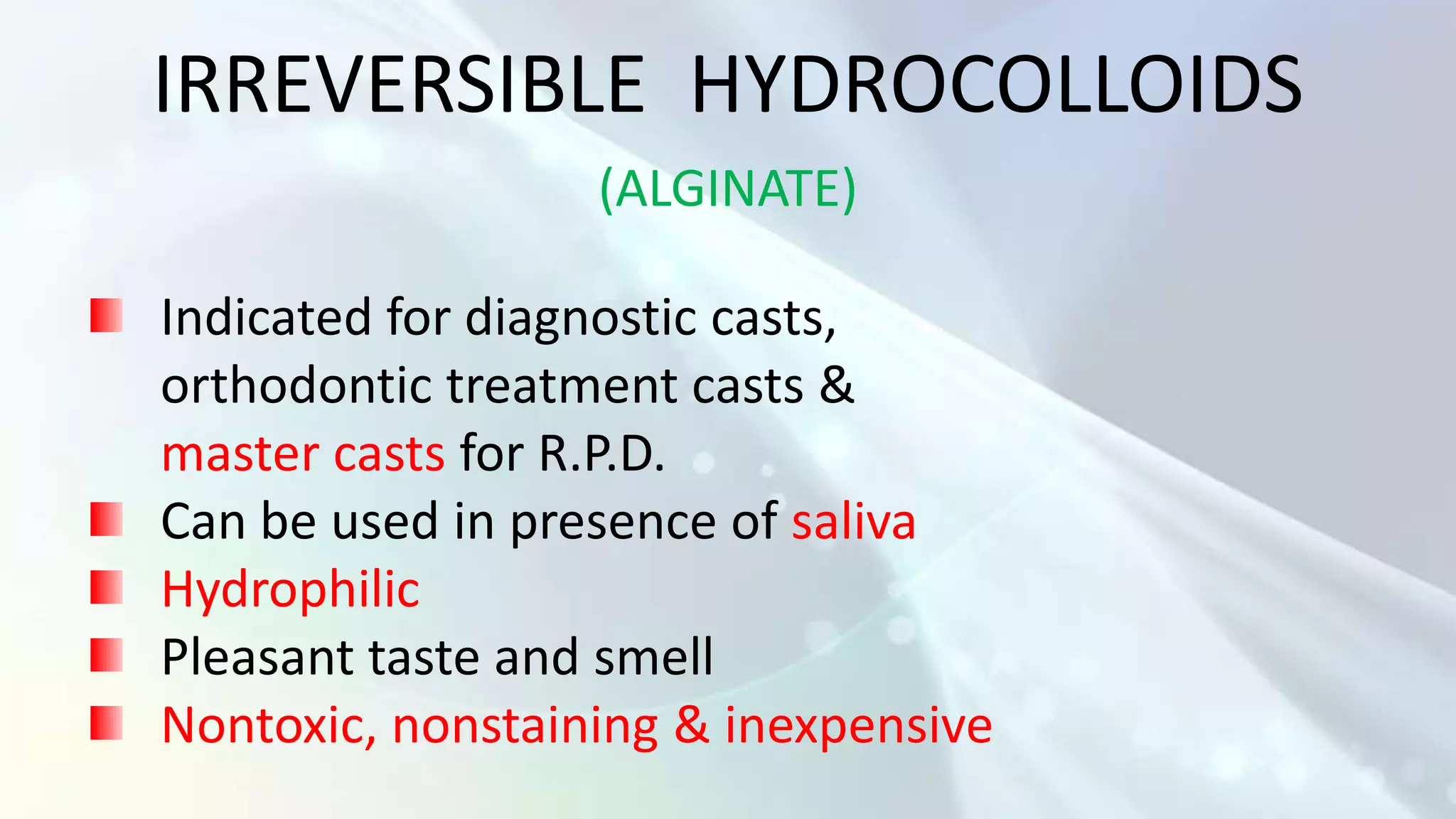 IRREVERSIBLE HYDROCOLLOIDS
                  (ALGINATE)

Indicated for diagnostic casts,
orthodontic treatment casts &
master casts for R.P.D.
Can be used in presence of saliva
Hydrophilic
Pleasant taste and smell
Nontoxic, nonstaining & inexpensive
 