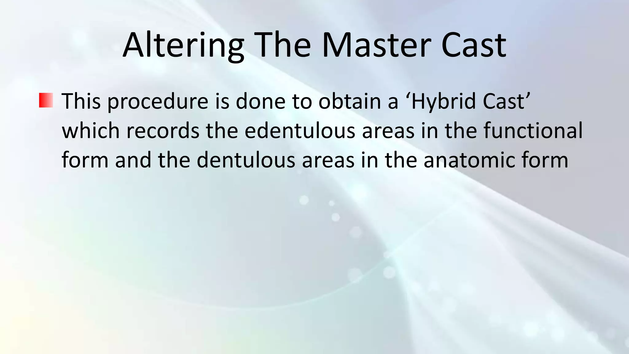 Altering The Master Cast
This procedure is done to obtain a ‘Hybrid Cast’
which records the edentulous areas in the functional
form and the dentulous areas in the anatomic form
 