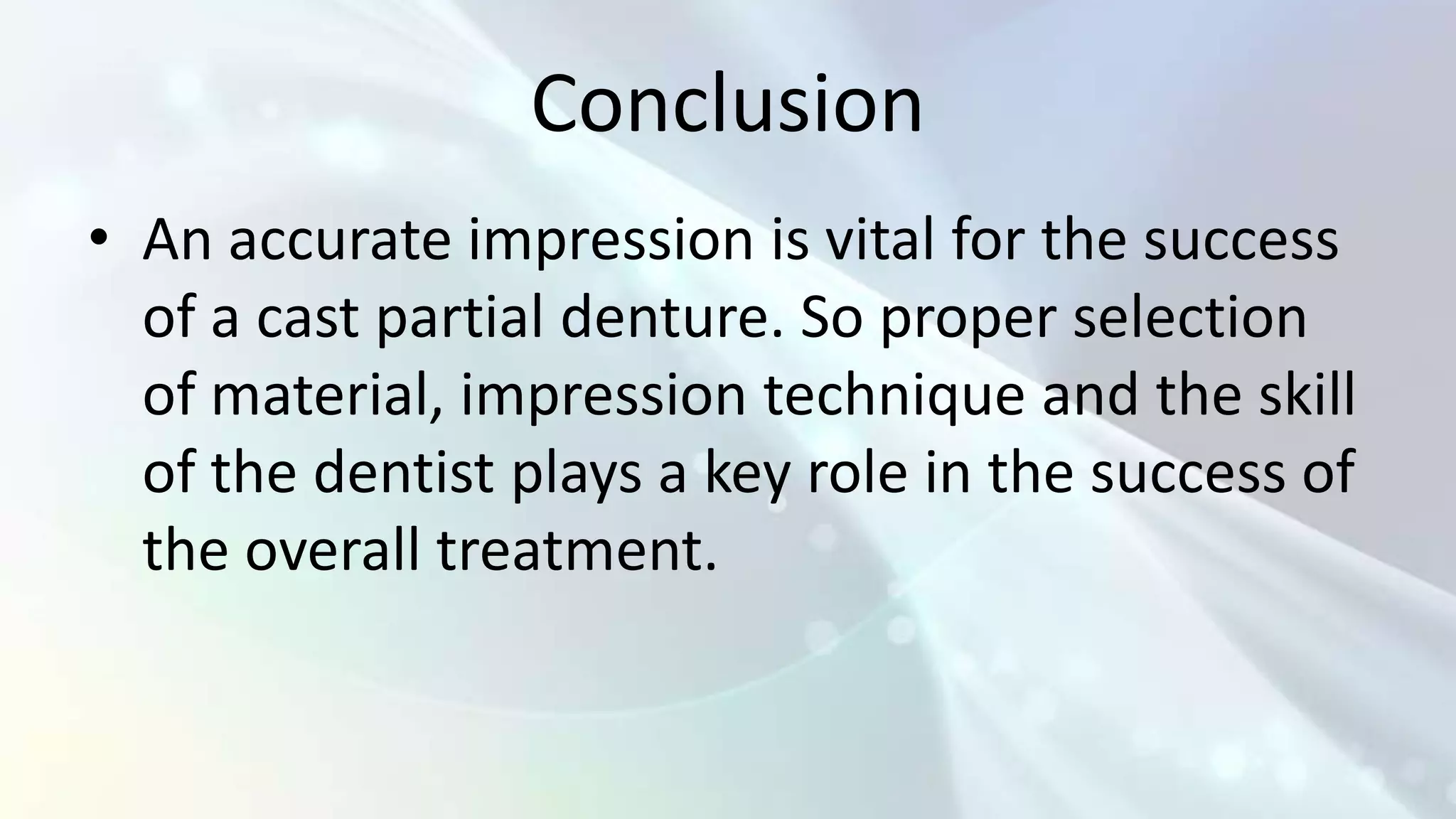 Conclusion
• An accurate impression is vital for the success
  of a cast partial denture. So proper selection
  of material, impression technique and the skill
  of the dentist plays a key role in the success of
  the overall treatment.
 