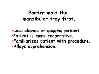 Border mold the
     mandibular tray first.

•Less chance of gagging patient.
•Patient is more cooperative.
•Familiarizes patient with procedure.
•Allays apprehension.
 